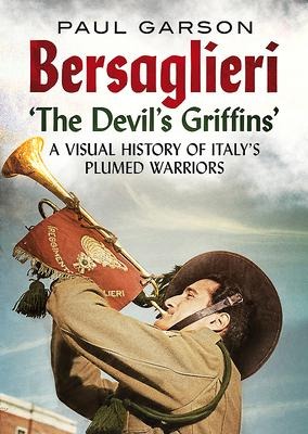 Bersaglieri: The Devils Griffins--A Visual History of Italys Elite Plumed Warriors