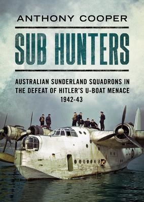 Sub Hunters: Australian Sunderland Squadrons in the Defeat of Hitlers U-Boat Menace 1942-43