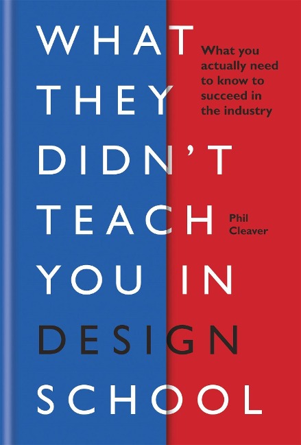 What They Didnt Teach You in Design School: What you actually need to know to make a success in the industry