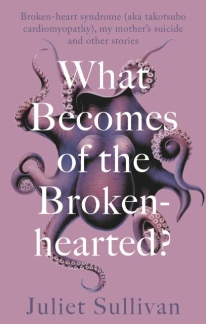 What Becomes of the Broken-hearted: Broken-heart syndrome (aka takotsubo cardiomyopathy), my mothers suicide and other stories