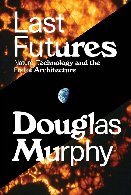 Last Futures: Nature, Technology and the End of Architecture: Nature, Technology and the End of Architecture