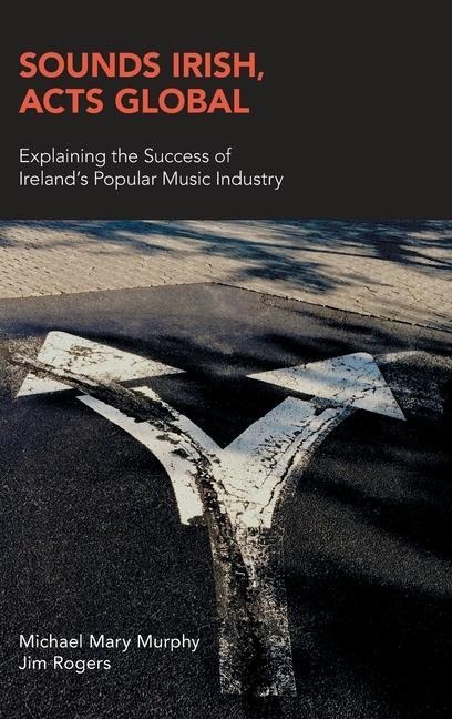 Sounds Irish, Acts Global: Explaining the Success of Irelands Popular Music Industry