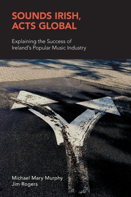 Sounds Irish, Acts Global: Explaining the Success of Irelands Popular Music Industry