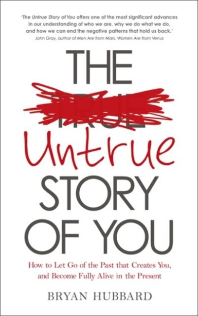 The Untrue Story of You: How to Let Go of the Past that Creates You, and Become Fully Alive in the Present