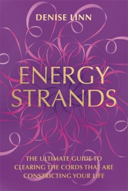 Energy Strands: The Ultimate Guide to Clearing the Cords That Are Constricting Your Life