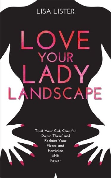Love Your Lady Landscape: Trust Your Gut, Care for Down There and Reclaim Your Fierce and Feminine SHE Power