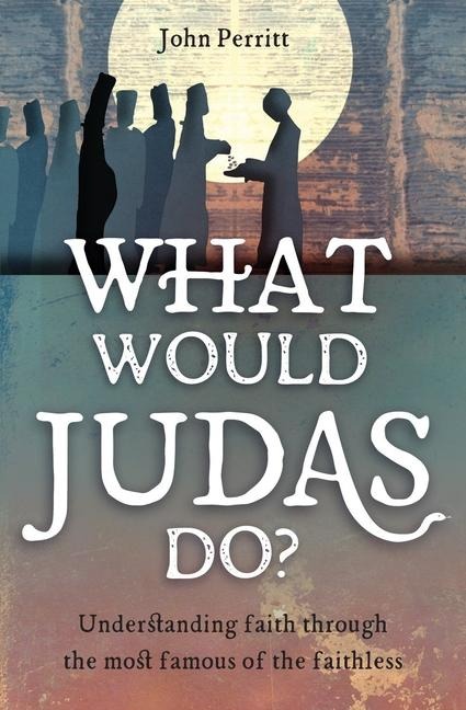 What Would Judas Do?: Understanding Faith Through the Most Famous of the Faithless