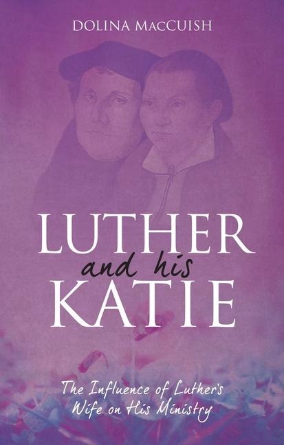 Luther and His Katie: The Influence of Luthers Wife on His Ministry