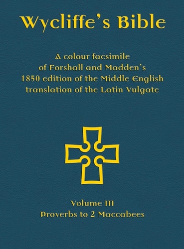 Wycliffe's Bible - A colour facsimile of Forshall and Madden's 1850 edition of the Middle English translation of the Latin Vulgate Volume III - Proverbs to 2 Maccabees