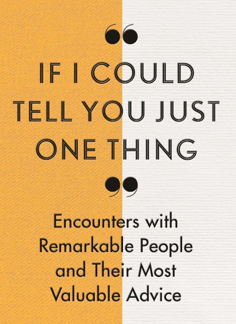 If I Could Tell You Just One Thing...: Encounters With Remarkable People And Their Most Valuable Advice