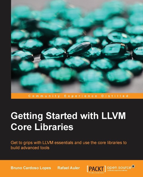 Getting Started with LLVM Core Libraries: Get to grips with LLVM essentials and use the core libraries to build advanced tools