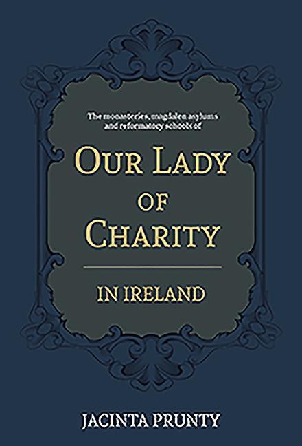 Our Lady of Charity in Ireland: The Monasteries, Magdalen Asylums, and Reformatory Schools, 1853-1973