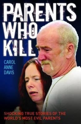 Parents Who Kill: Shocking True Stories of the Worlds Most Evil Parents
