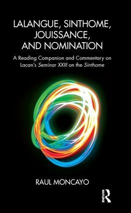 Lalangue, Sinthome, Jouissance, and Nomination: A Reading Companion and Commentary on Lacans Seminar XXIII on the Sinthome