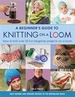 A Beginners Guide to Knitting on a Loom (New Edition): How to Knit Over 35 Fun Beginner Projects on a Loom