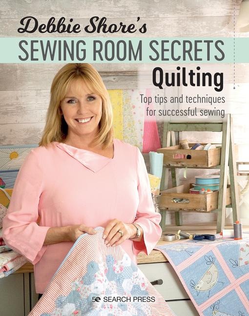 Debbie Shores Sewing Room Secrets: Quilting: Top Tips and Techniques for Successful Sewing