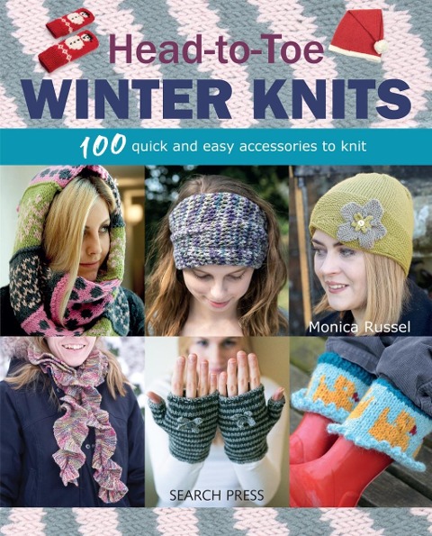 Head-to-Toe Winter Knits: 100 Quick and Easy Accessories to Knit