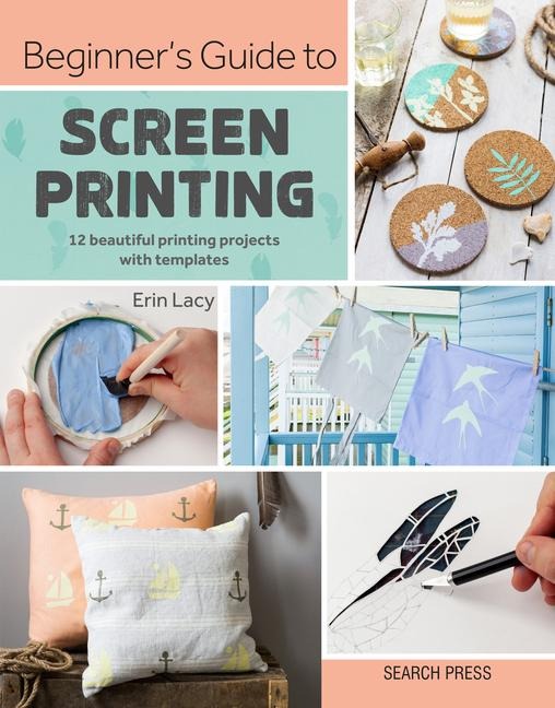 Beginners Guide to Screen Printing: 12 Beautiful Printing Projects with Templates