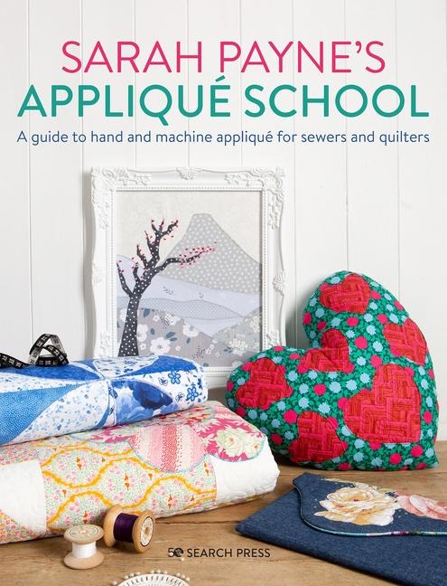 Sarah Paynes Applique School: A Guide to Hand and Machine Applique for Sewers and Quilters