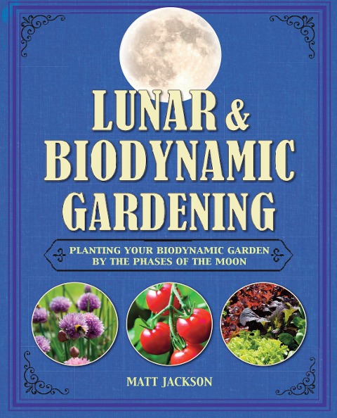 Lunar and Biodynamic Gardening: Planting Your Biodynamic Garden by the Phases of the Moon