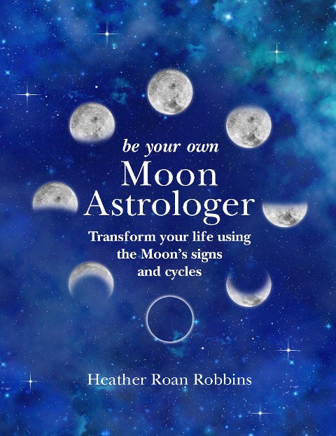 Be Your Own Moon Astrologer: Transform Your Life Using the Moons Signs and Cycles
