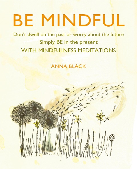 Be Mindful: DonT Dwell on the Past or Worry About the Future, Simply be in the Present with Mindfulness Meditations