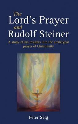 The Lords Prayer and Rudolf Steiner: A study of his insights into the archetypal prayer of Christianity