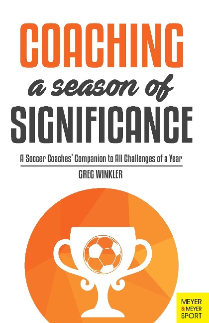 Coaching a Season of Significance: A Soccer Coaches Companion to All Challenges of a Year