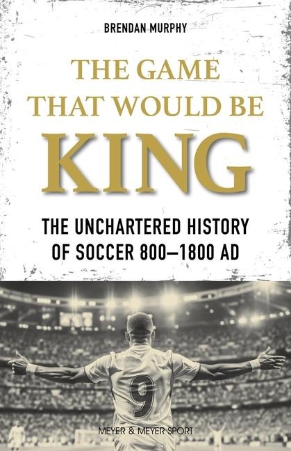 The Game That Would be King: The Uncharted History of Soccer 800-1800 AD