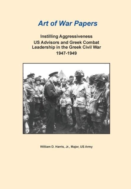 Instilling Aggressiveness: Us Advisors and Greek Combat Leadership in the Greek Civil War, 1947-1949 (Art of War Papers Series)