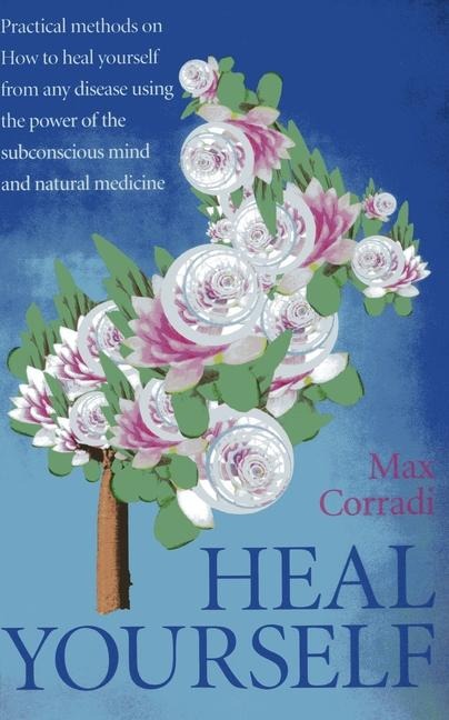 Heal Yourself: Practical Methods on How to Heal Yourself from Any Disease Using the Power of the Subconscious Mind and Natural Medicine