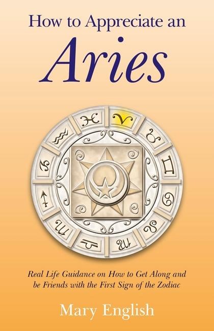 How to Appreciate an Aries: Real Life Guidance on How to Get Along and Be Friends with the First Sign of the Zodiac