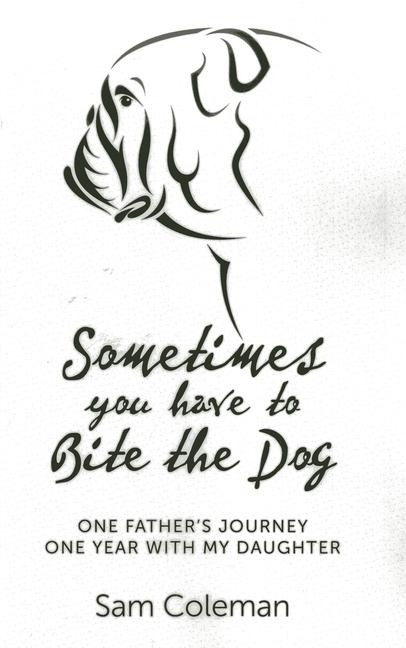 Sometimes You Have to Bite the Dog: One Fathers Journey. One Year with My Daughter.