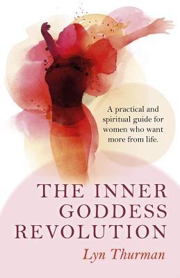 The Inner Goddess Revolution: A Practical and Spiritual Guide for Women Who Want More from Life