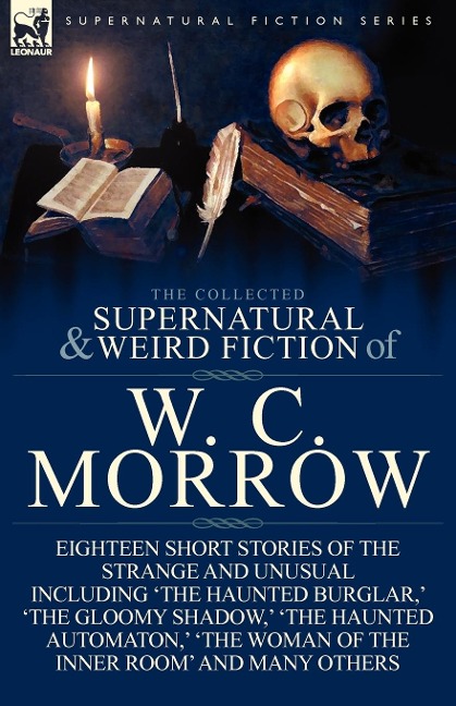 The Collected Supernatural and Weird Fiction of W. C. Morrow: Eighteen Short Stories of the Strange and Unusual Including The Haunted Burglar,  The
