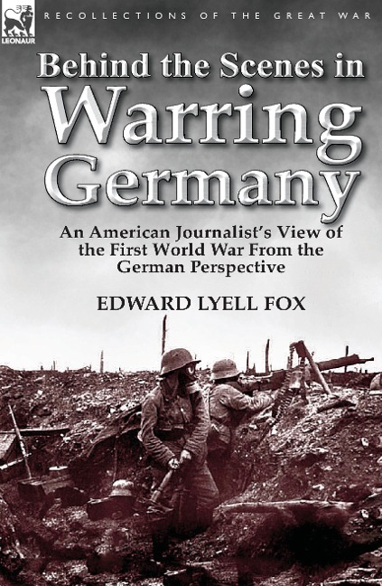 Behind the Scenes in Warring Germany: An American Journalist's View of the First World War from the German Perspective