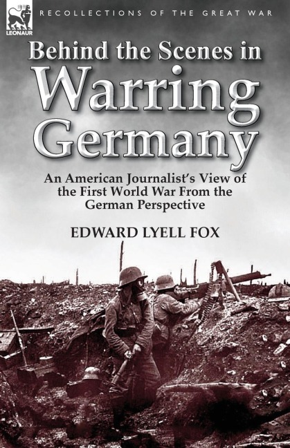 Behind the Scenes in Warring Germany: An American Journalists View of the First World War from the German Perspective