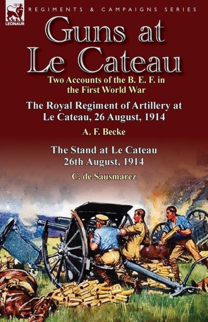 Guns at Le Cateau: Two Accounts of the B. E. F. in the First World War-The Royal Regiment of Artillery at Le Cateau, 26 August, 1914 by a