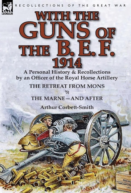 With the Guns of the B. E. F., 1914: A Personal History & Recollections by an Officer of the Royal Horse Artillery-The Retreat from Mons & the Marne-A