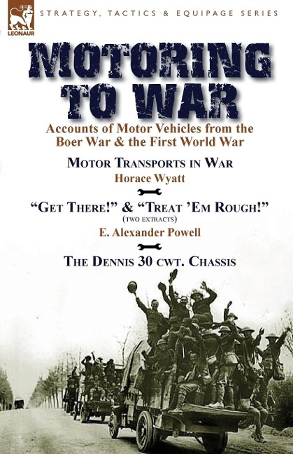Motoring to War: Accounts of Motor Vehicles from the Boer War & the First World War-Motor Transports in War by Horace Wyatt, Get There! (Extract) and Treat Em Rough! (Extract) by E. Alexander Powell & The Dennis 30 cwt. Chassis by Dennis Bros., Ltd.