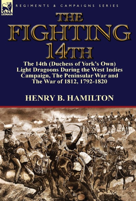 The Fighting 14th: the 14th (Duchess of York's Own) Light Dragoons During the West Indies Campaign, The Peninsular War and The War of 1812 1792-1820