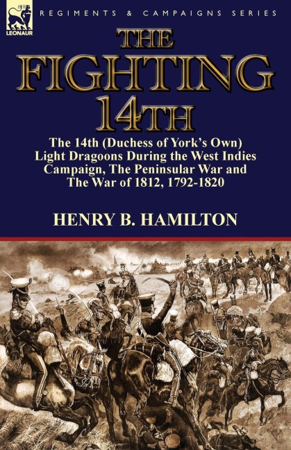 The Fighting 14th: the 14th (Duchess of Yorks Own) Light Dragoons During the West Indies Campaign, The Peninsular War and The War of 1812 1792-1820