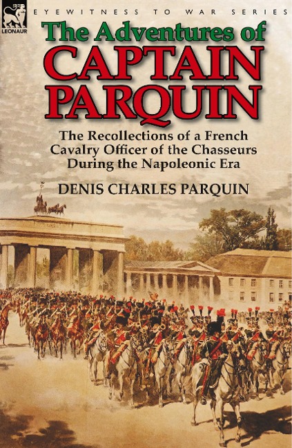The Adventures of Captain Parquin: the Recollections of a French Cavalry Officer of the Chasseurs During the Napoleonic Era