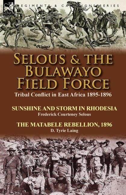 Selous & the Bulawayo Field Force: Tribal Conflict in East Africa 1895-1896-Sunshine and Storm in Rhodesia by Frederick Courteney Selous & The Matabele Rebellion, 1896  by D. Tyrie Laing