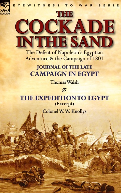 The Cockade in the Sand: The Defeat of Napoleons Egyptian Adventure & the Campaign of 1801-Journal of the Late Campaign in Egypt by Thomas Wal