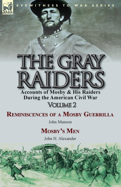 The Gray Raiders-Volume 2: Accounts of Mosby & His Raiders During the American Civil War-Reminiscences of a Mosby Guerrilla by John Munson & Mosbys Men by John H. Alexander