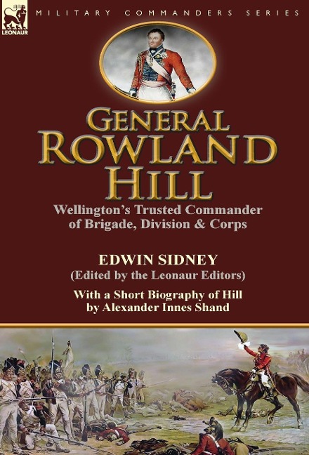 General Rowland Hill: Wellingtons Trusted Commander of Brigade, Division & Corps by Edwin Sidney edited by the Leonaur Editors With a Short Biography of Hill by Alexander Innes Shand