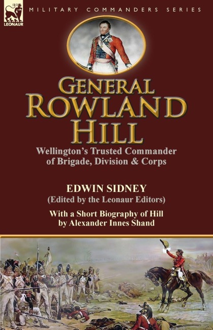 General Rowland Hill: Wellingtons Trusted Commander of Brigade, Division & Corps by Edwin Sidney edited by the Leonaur Editors With a Short Biography of Hill by Alexander Innes Shand