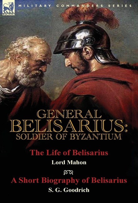 General Belisarius: Soldier of Byzantium-The Life of Belisarius by Lord Mahon (Philip Henry Stanhope) With a Short Biography of Belisarius by S. G. Goodrich
