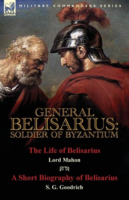 General Belisarius: Soldier of Byzantium-The Life of Belisarius by Lord Mahon (Philip Henry Stanhope) With a Short Biography of Belisarius by S. G. Goodrich